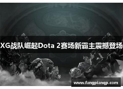 XG战队崛起Dota 2赛场新霸主震撼登场