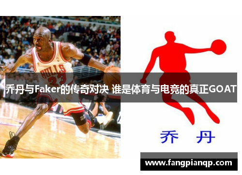乔丹与Faker的传奇对决 谁是体育与电竞的真正GOAT