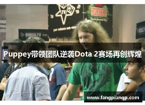 Puppey带领团队逆袭Dota 2赛场再创辉煌