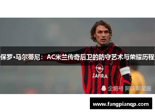 保罗·马尔蒂尼：AC米兰传奇后卫的防守艺术与荣耀历程