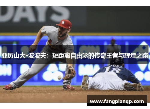 亚历山大·波波夫：短距离自由泳的传奇王者与辉煌之路