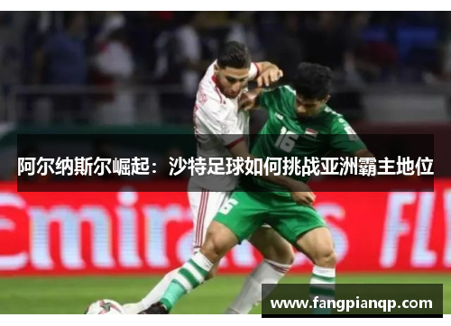 阿尔纳斯尔崛起：沙特足球如何挑战亚洲霸主地位
