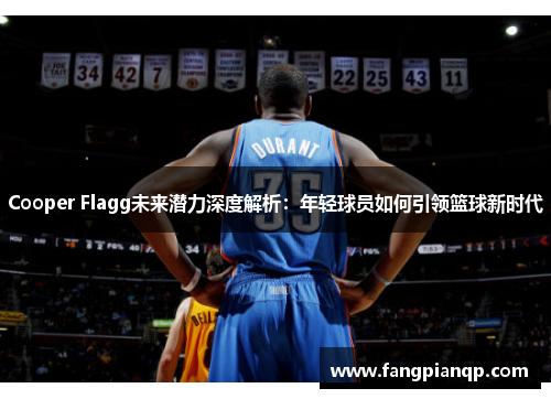 Cooper Flagg未来潜力深度解析：年轻球员如何引领篮球新时代